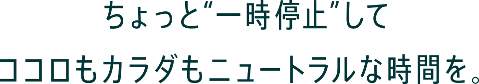 タイトル - ちょっと一時停止してココロもカラダもニュートラルな時間を